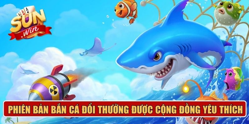 Phiên bản bắn cá đổi thưởng được cộng đồng yêu thích